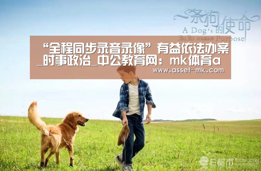 “全程同步录音录像”有益依法办案_时事政治_中公教育网:mk体育app(图1) mk体育app