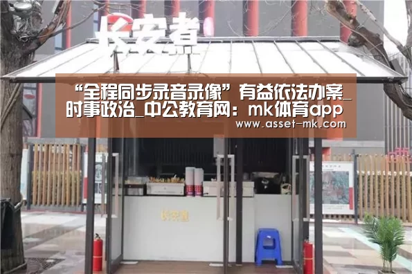 “全程同步录音录像”有益依法办案_时事政治_中公教育网:mk体育app(图3) mk体育在线