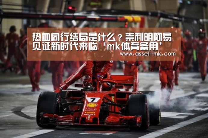 热血同行结局是什么?崇利明阿易见证新时代来临‘mk体育备用’(图4) mk体育app