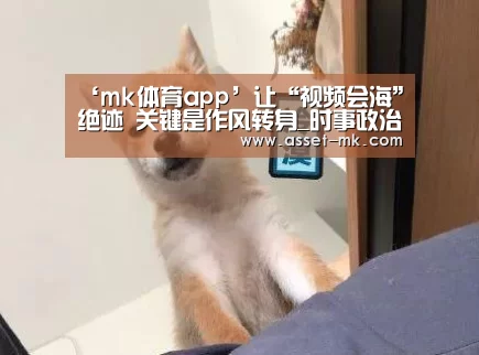 ‘mk体育app’让“视频会海”绝迹 关键是作风转身_时事政治_中公教育网(图2) mk体育备用