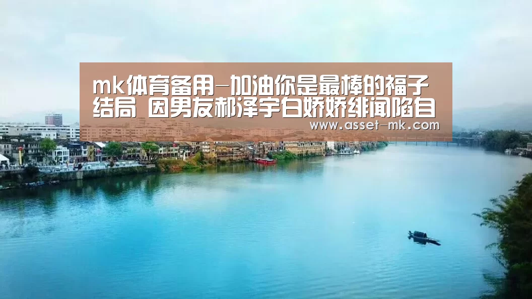 mk体育备用-加油你是最棒的福子结局 因男友郝泽宇白娇娇绯闻陷自卑(图1) mk体育在线