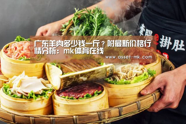 广东羊肉多少钱一斤?附最新价格行情分析:mk体育在线(图1) mk体育app