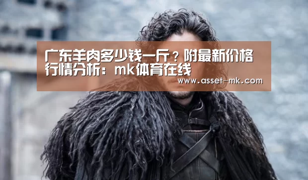 广东羊肉多少钱一斤?附最新价格行情分析:mk体育在线(图2) mk体育app